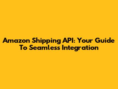 Amazon Shipping API: Your Guide To Seamless Integration
