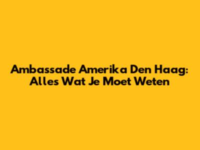 Ambassade Amerika Den Haag: Alles Wat Je Moet Weten