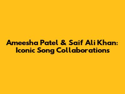 Ameesha Patel & Saif Ali Khan: Iconic Song Collaborations