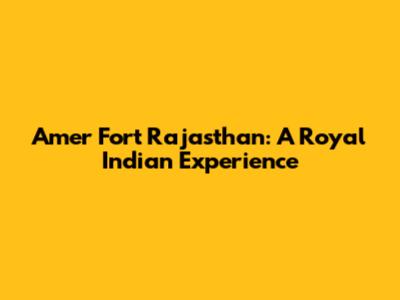 Amer Fort Rajasthan: A Royal Indian Experience