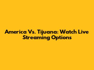 America Vs. Tijuana: Watch Live Streaming Options
