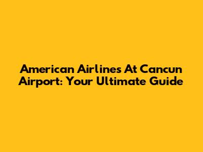 American Airlines At Cancun Airport: Your Ultimate Guide