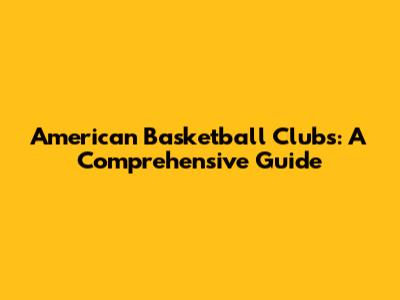 American Basketball Clubs: A Comprehensive Guide