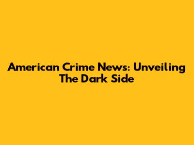 American Crime News: Unveiling The Dark Side