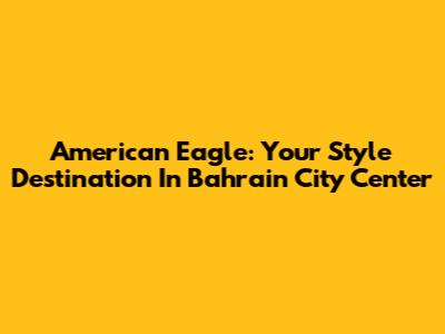 American Eagle: Your Style Destination In Bahrain City Center