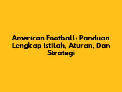 American Football: Panduan Lengkap Istilah, Aturan, Dan Strategi