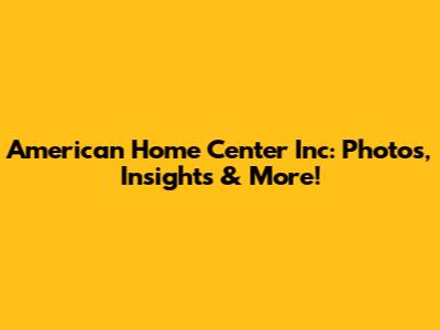American Home Center Inc: Photos, Insights & More!