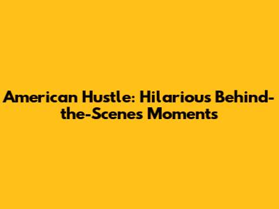 American Hustle: Hilarious Behind-the-Scenes Moments
