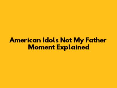 American Idol's "Not My Father" Moment Explained
