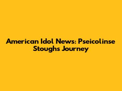 American Idol News: Pseicolinse Stough's Journey