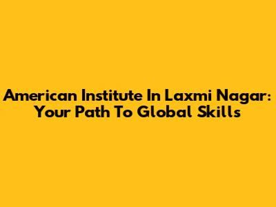 American Institute In Laxmi Nagar: Your Path To Global Skills