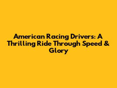 American Racing Drivers: A Thrilling Ride Through Speed & Glory