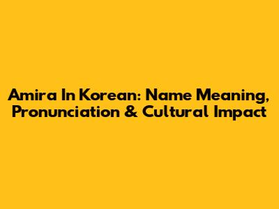 Amira In Korean: Name Meaning, Pronunciation & Cultural Impact