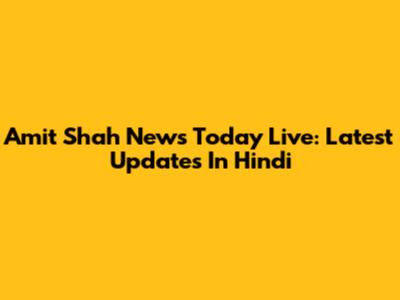 Amit Shah News Today Live: Latest Updates In Hindi