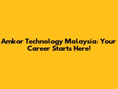 Amkor Technology Malaysia: Your Career Starts Here!
