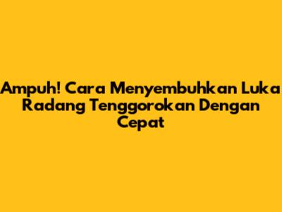 Ampuh! Cara Menyembuhkan Luka Radang Tenggorokan Dengan Cepat