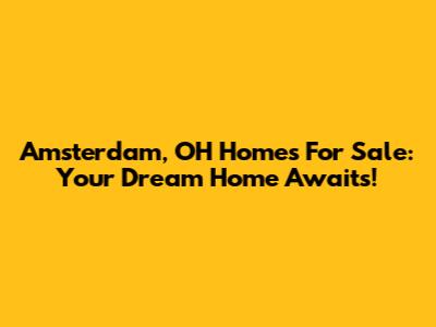 Amsterdam, OH Homes For Sale: Your Dream Home Awaits!