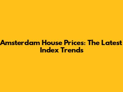 Amsterdam House Prices: The Latest Index Trends
