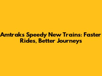 Amtrak's Speedy New Trains: Faster Rides, Better Journeys