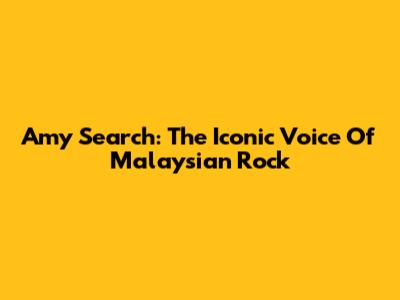 Amy Search: The Iconic Voice Of Malaysian Rock