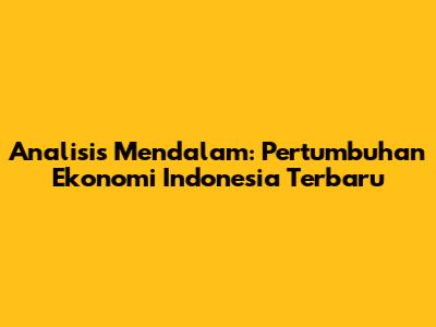 Analisis Mendalam: Pertumbuhan Ekonomi Indonesia Terbaru