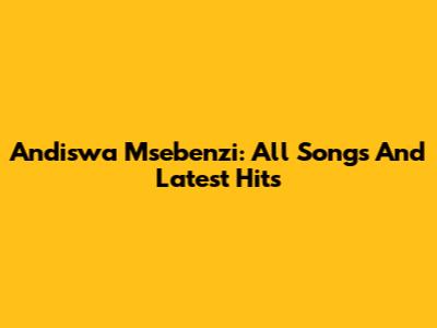 Andiswa Msebenzi: All Songs And Latest Hits