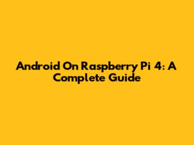 Android On Raspberry Pi 4: A Complete Guide