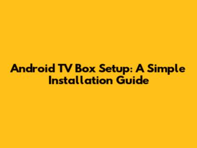 Android TV Box Setup: A Simple Installation Guide