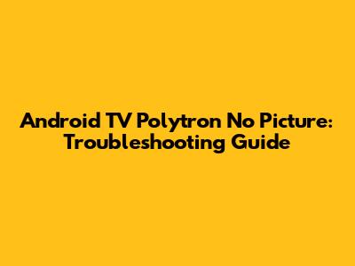 Android TV Polytron No Picture: Troubleshooting Guide