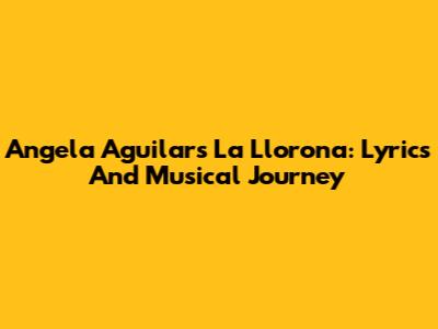Angela Aguilar's "La Llorona": Lyrics And Musical Journey