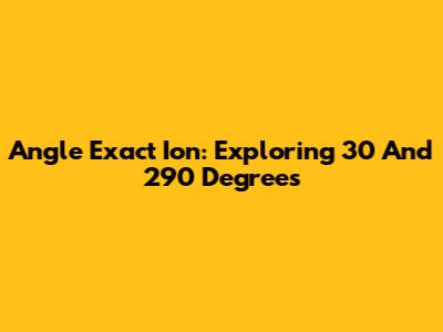 Angle Exact Ion: Exploring 30 And 290 Degrees