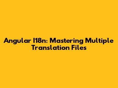 Angular I18n: Mastering Multiple Translation Files