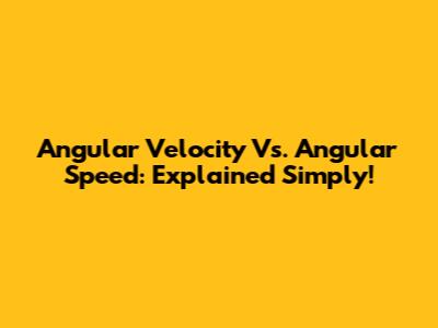 Angular Velocity Vs. Angular Speed: Explained Simply!