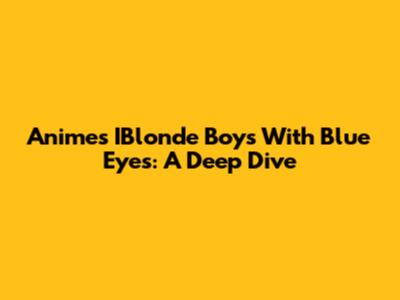 Anime's IBlonde Boys With Blue Eyes: A Deep Dive