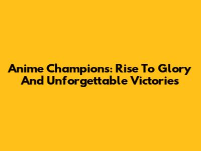 Anime Champions: Rise To Glory And Unforgettable Victories