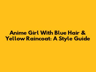 Anime Girl With Blue Hair & Yellow Raincoat: A Style Guide