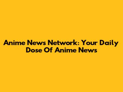 Anime News Network: Your Daily Dose Of Anime News