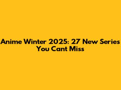 Anime Winter 2025: 27 New Series You Can't Miss