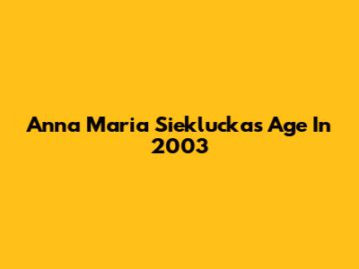Anna Maria Sieklucka's Age In 2003