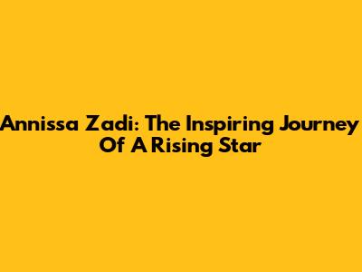 Annissa Zadi: The Inspiring Journey Of A Rising Star