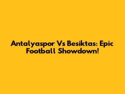 Antalyaspor Vs Besiktas: Epic Football Showdown!