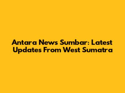 Antara News Sumbar: Latest Updates From West Sumatra