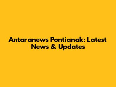 Antaranews Pontianak: Latest News & Updates