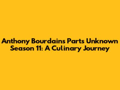 Anthony Bourdain's Parts Unknown Season 11: A Culinary Journey