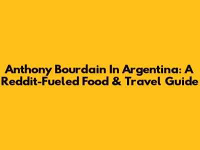 Anthony Bourdain In Argentina: A Reddit-Fueled Food & Travel Guide
