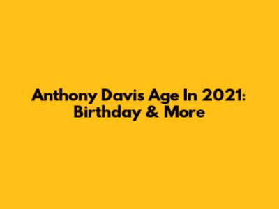 Anthony Davis' Age In 2021: Birthday & More