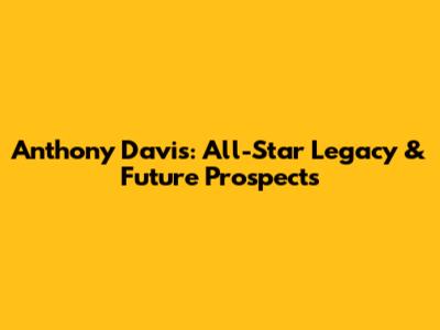 Anthony Davis: All-Star Legacy & Future Prospects