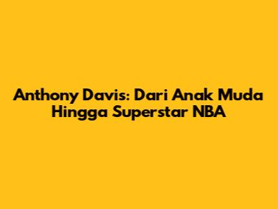 Anthony Davis: Dari Anak Muda Hingga Superstar NBA