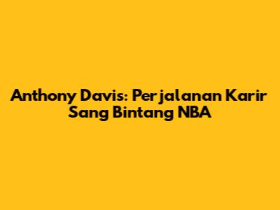 Anthony Davis: Perjalanan Karir Sang Bintang NBA