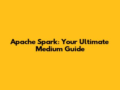 Apache Spark: Your Ultimate Medium Guide